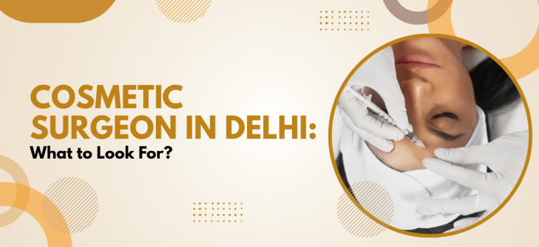 Cosmetic Surgeon in Delhi: What to Look For?